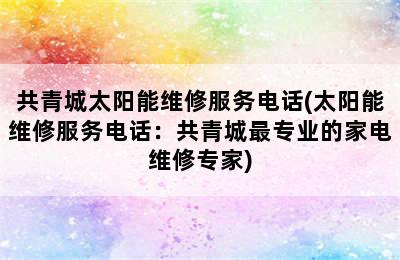 共青城太阳能维修服务电话(太阳能维修服务电话：共青城最专业的家电维修专家)