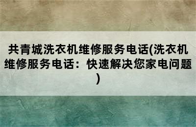 共青城洗衣机维修服务电话(洗衣机维修服务电话：快速解决您家电问题)