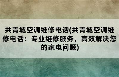 共青城空调维修电话(共青城空调维修电话：专业维修服务，高效解决您的家电问题)