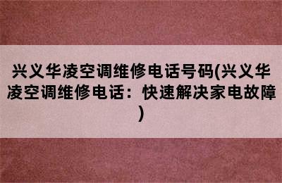 兴义华凌空调维修电话号码(兴义华凌空调维修电话：快速解决家电故障)