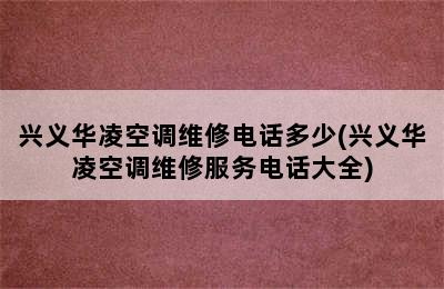 兴义华凌空调维修电话多少(兴义华凌空调维修服务电话大全)