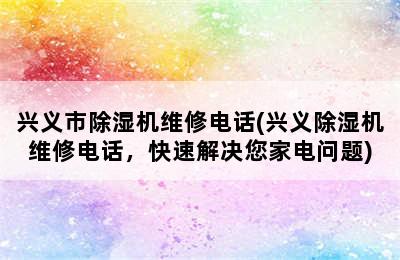 兴义市除湿机维修电话(兴义除湿机维修电话，快速解决您家电问题)