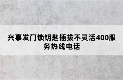 兴事发门锁钥匙插拔不灵活400服务热线电话