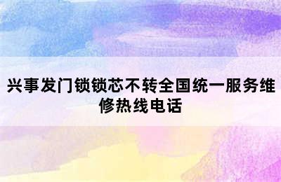 兴事发门锁锁芯不转全国统一服务维修热线电话