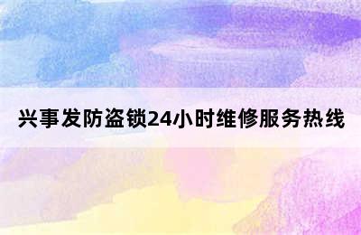 兴事发防盗锁24小时维修服务热线