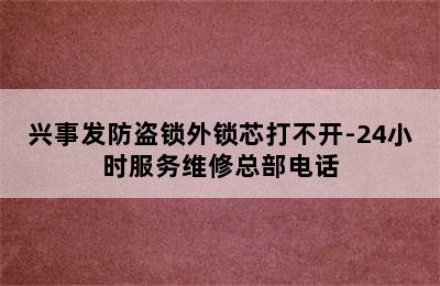 兴事发防盗锁外锁芯打不开-24小时服务维修总部电话