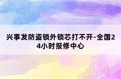 兴事发防盗锁外锁芯打不开-全国24小时报修中心