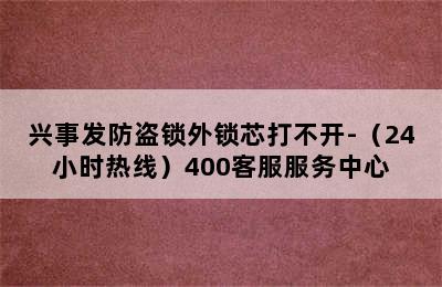 兴事发防盗锁外锁芯打不开-（24小时热线）400客服服务中心