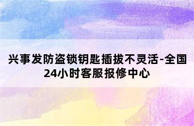 兴事发防盗锁钥匙插拔不灵活-全国24小时客服报修中心