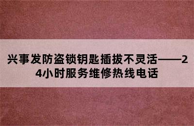 兴事发防盗锁钥匙插拔不灵活——24小时服务维修热线电话