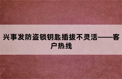 兴事发防盗锁钥匙插拔不灵活——客户热线