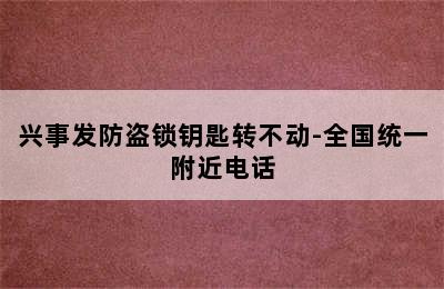 兴事发防盗锁钥匙转不动-全国统一附近电话