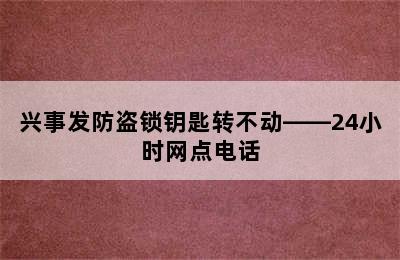 兴事发防盗锁钥匙转不动——24小时网点电话