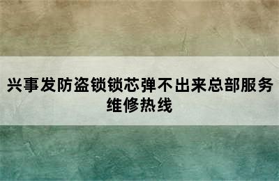 兴事发防盗锁锁芯弹不出来总部服务维修热线