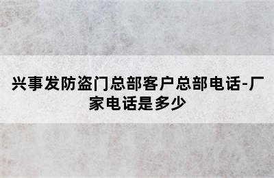 兴事发防盗门总部客户总部电话-厂家电话是多少