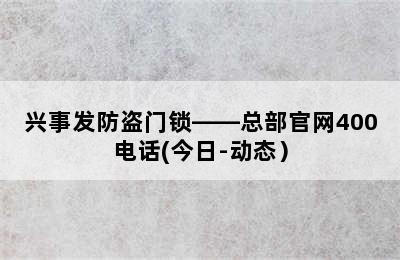 兴事发防盗门锁——总部官网400电话(今日-动态）