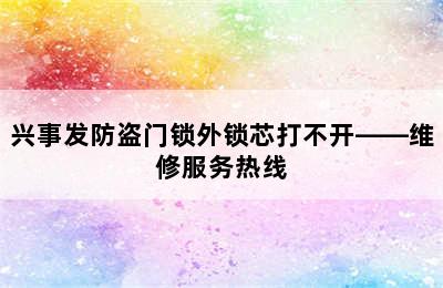 兴事发防盗门锁外锁芯打不开——维修服务热线