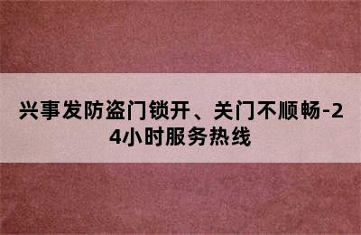 兴事发防盗门锁开、关门不顺畅-24小时服务热线