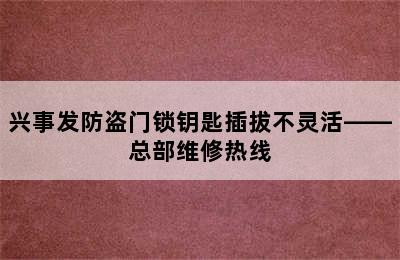 兴事发防盗门锁钥匙插拔不灵活——总部维修热线