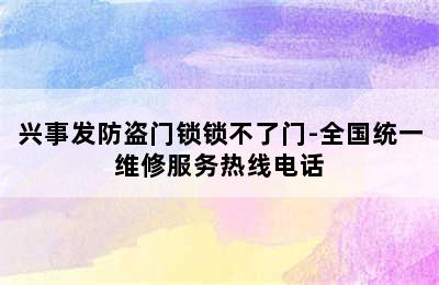 兴事发防盗门锁锁不了门-全国统一维修服务热线电话