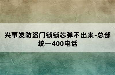 兴事发防盗门锁锁芯弹不出来-总部统一400电话