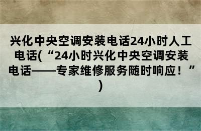 兴化中央空调安装电话24小时人工电话(“24小时兴化中央空调安装电话——专家维修服务随时响应！”)