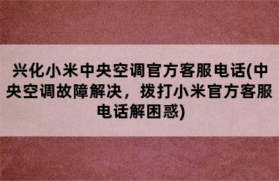 兴化小米中央空调官方客服电话(中央空调故障解决，拨打小米官方客服电话解困惑)