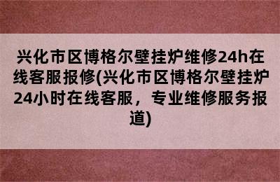 兴化市区博格尔壁挂炉维修24h在线客服报修(兴化市区博格尔壁挂炉24小时在线客服，专业维修服务报道)