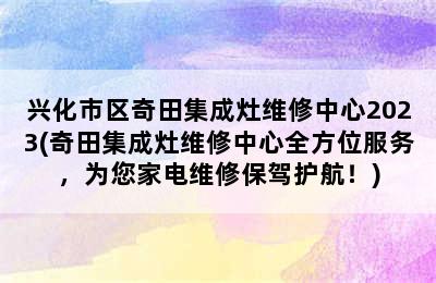 兴化市区奇田集成灶维修中心2023(奇田集成灶维修中心全方位服务，为您家电维修保驾护航！)