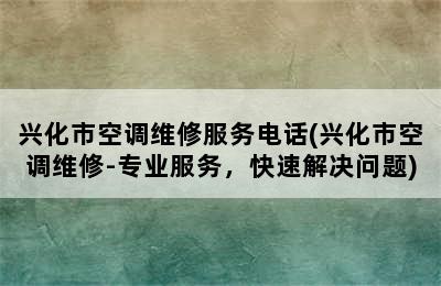 兴化市空调维修服务电话(兴化市空调维修-专业服务，快速解决问题)