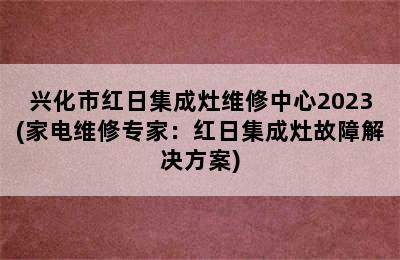 兴化市红日集成灶维修中心2023(家电维修专家：红日集成灶故障解决方案)