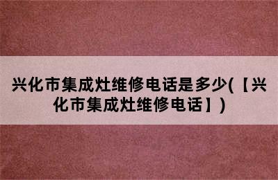 兴化市集成灶维修电话是多少(【兴化市集成灶维修电话】)