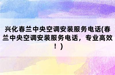 兴化春兰中央空调安装服务电话(春兰中央空调安装服务电话，专业高效！)