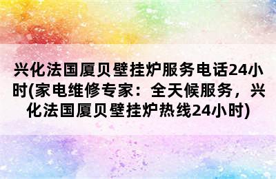 兴化法国厦贝壁挂炉服务电话24小时(家电维修专家：全天候服务，兴化法国厦贝壁挂炉热线24小时)