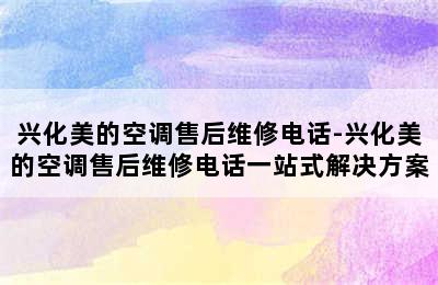 兴化美的空调售后维修电话-兴化美的空调售后维修电话一站式解决方案