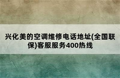 兴化美的空调维修电话地址(全国联保)客服服务400热线