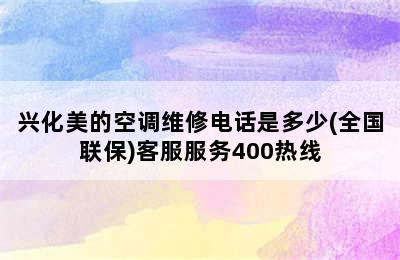 兴化美的空调维修电话是多少(全国联保)客服服务400热线