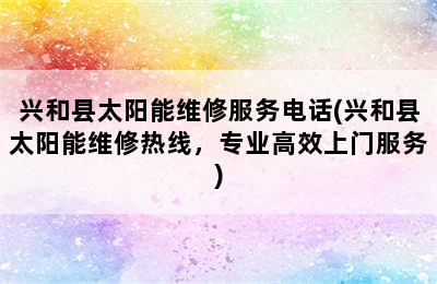 兴和县太阳能维修服务电话(兴和县太阳能维修热线，专业高效上门服务)