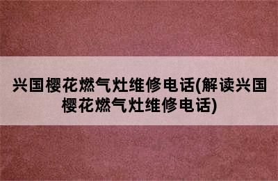 兴国樱花燃气灶维修电话(解读兴国樱花燃气灶维修电话)