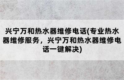 兴宁万和热水器维修电话(专业热水器维修服务，兴宁万和热水器维修电话一键解决)