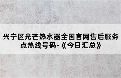 兴宁区光芒热水器全国官网售后服务点热线号码-《今日汇总》