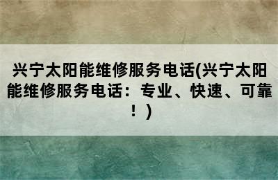 兴宁太阳能维修服务电话(兴宁太阳能维修服务电话：专业、快速、可靠！)