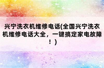 兴宁洗衣机维修电话(全国兴宁洗衣机维修电话大全，一键搞定家电故障！)