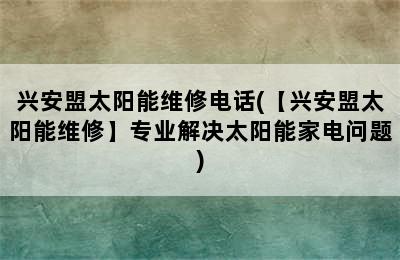 兴安盟太阳能维修电话(【兴安盟太阳能维修】专业解决太阳能家电问题)