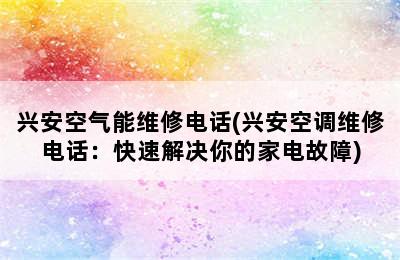 兴安空气能维修电话(兴安空调维修电话：快速解决你的家电故障)