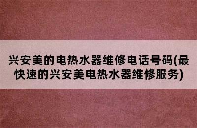 兴安美的电热水器维修电话号码(最快速的兴安美电热水器维修服务)