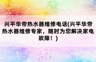 兴平华帝热水器维修电话(兴平华帝热水器维修专家，随时为您解决家电故障！)