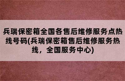 兵瑞保密箱全国各售后维修服务点热线号码(兵瑞保密箱售后维修服务热线，全国服务中心)