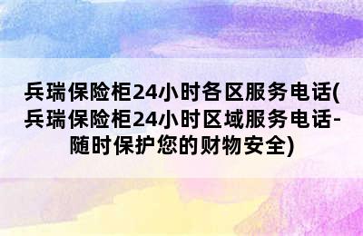 兵瑞保险柜24小时各区服务电话(兵瑞保险柜24小时区域服务电话-随时保护您的财物安全)