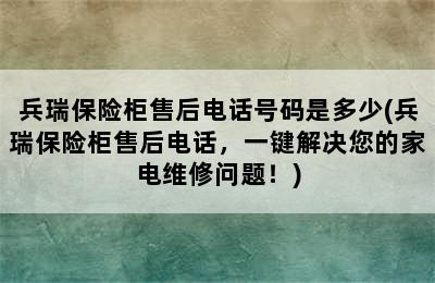 兵瑞保险柜售后电话号码是多少(兵瑞保险柜售后电话，一键解决您的家电维修问题！)